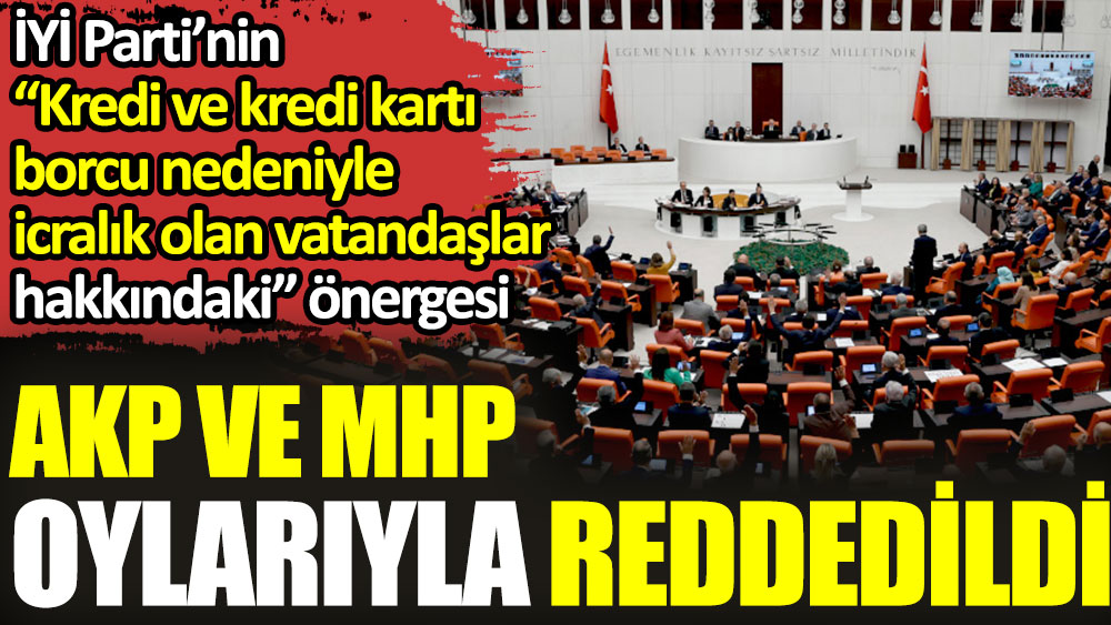 İYİ Parti’nin icralık olan vatandaşlar hakkındaki önergesi AKP ve MHP oylarıyla reddedildi