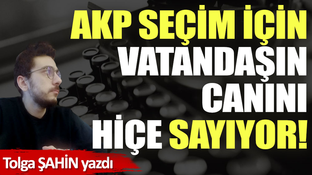 AKP seçim için vatandaşın canını hiçe sayıyor!