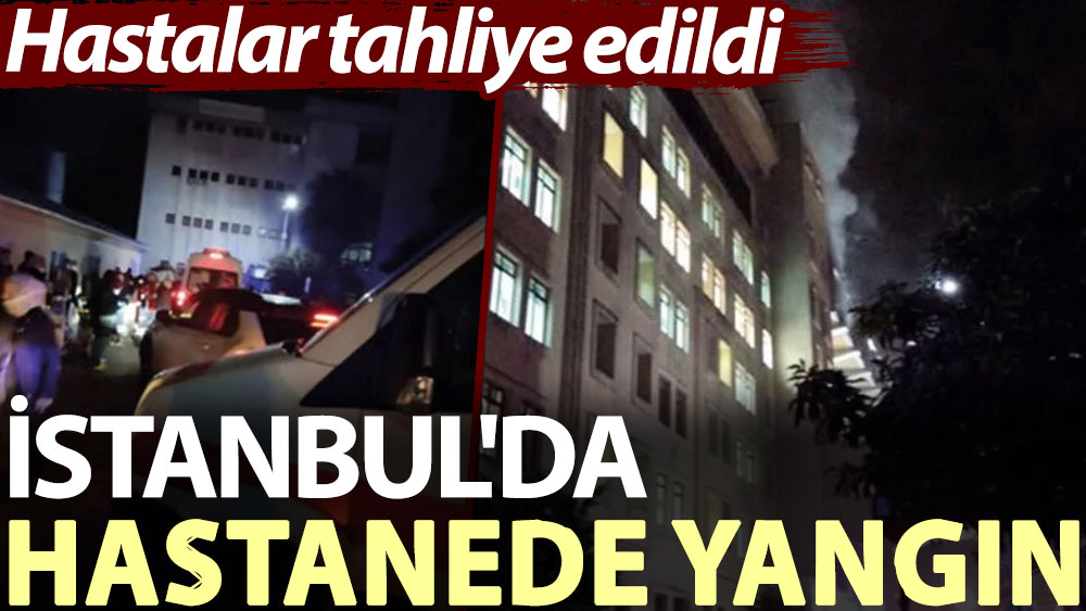 İstanbul'da hastanede yangın: Hastalar tahliye edildi