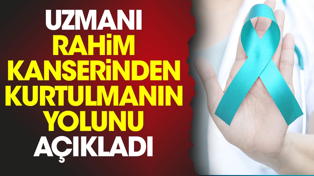 Uzmanı rahim kanserinden kurtulmanın yolunu açıkladı