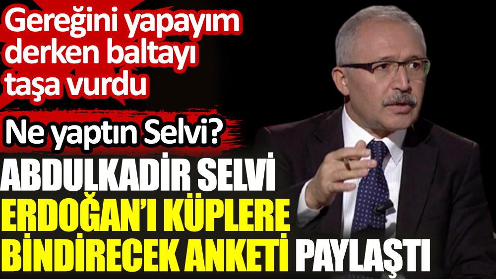 Abdulkadir Selvi Erdoğan’ı küplere bindirecek anketi paylaştı. Gereğini yapayım derken baltayı taşa vurdu