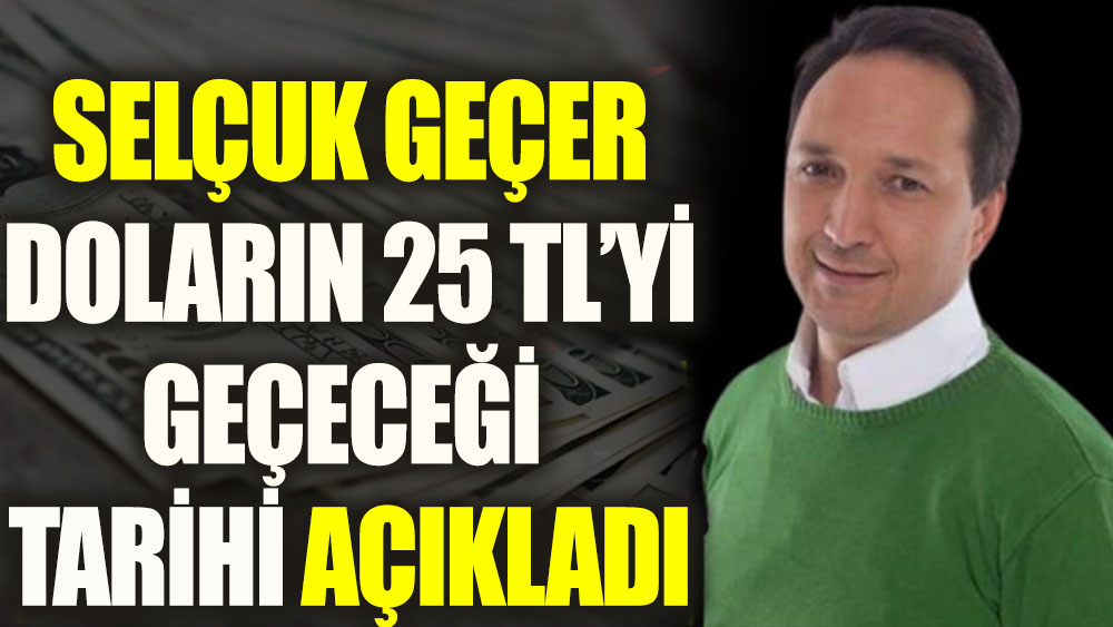 Selçuk Geçer doların 25 TL'yi geçeceği tarihi açıkladı