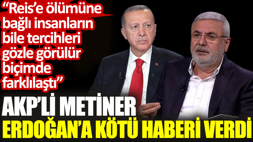 AKP’li Metiner Erdoğan’a kötü haberi verdi: Reis’e ölümüne bağlı insanların bile tercihleri gözle görülür biçimde farklılaştı
