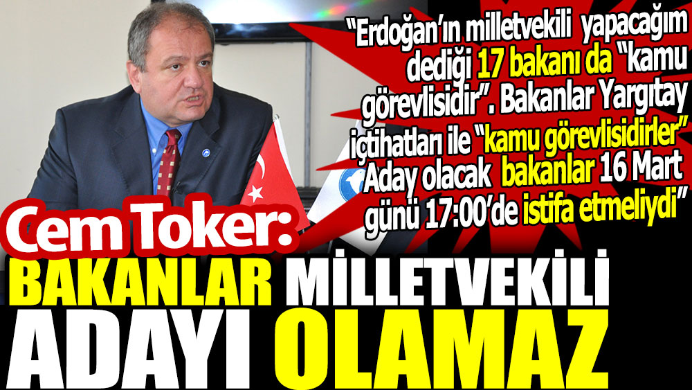 Cem Toker: Bakanlar milletvekili adayı olamaz. Erdoğan’ın milletvekili yapacağım dediği 17 bakan da kamu görevlisidir
