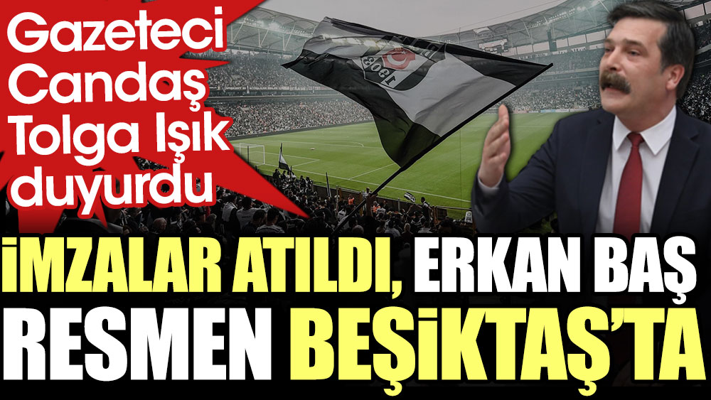 İmzalar atıldı Erkan Baş resmen Beşiktaş'ta. Gazeteci Candaş Tolga Işık duyurdu