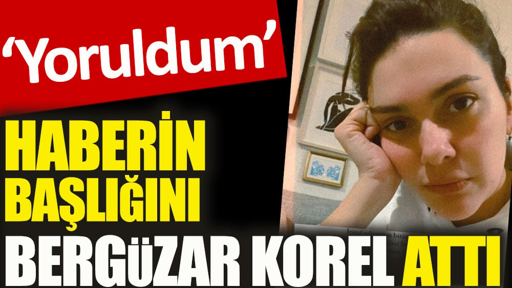 Haberin başlığını Bergüzar Korel attı. Yoruldum