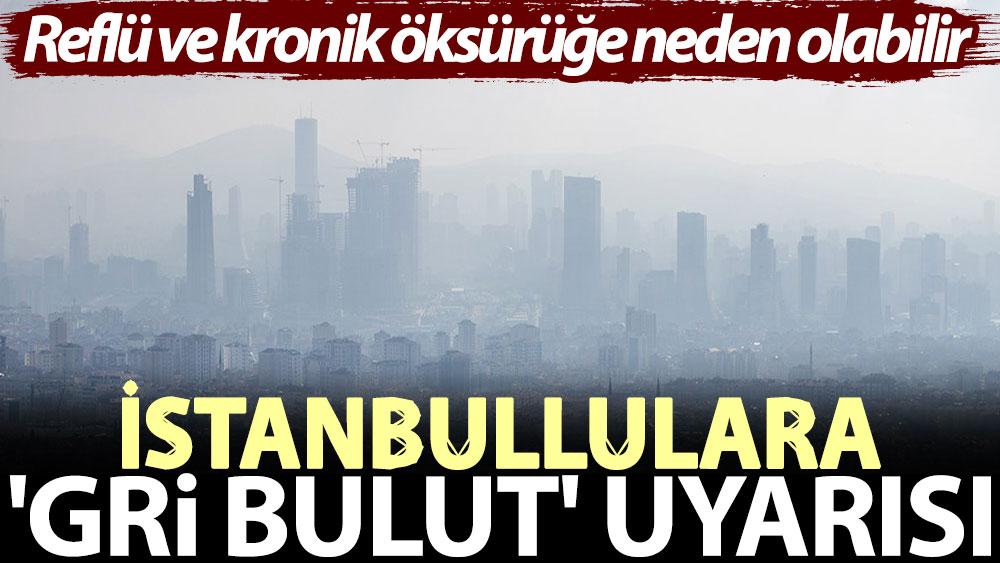 İstanbullulara 'gri bulut' uyarısı: Reflü ve kronik öksürüğe neden olabilir