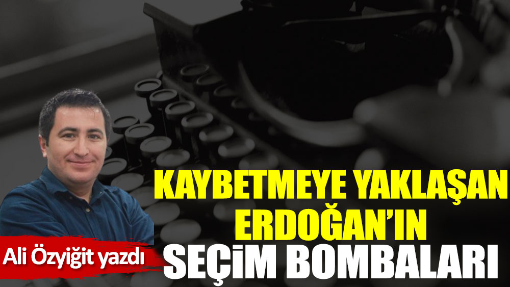 Kaybetmeye yaklaşan Erdoğan’ın seçim bombaları