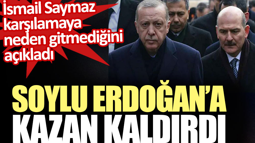 Soylu Erdoğan’a kazan kaldırdı. İsmail Saymaz karşılamaya neden gitmediğini açıkladı