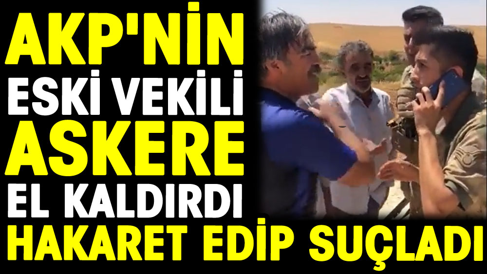 AKP'nin eski vekili askerlere el kaldırdı hakaret edip suçladı