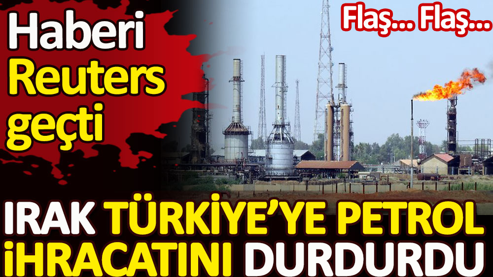 Irak Türkiye’ye petrol ihracatını durdurdu. Haberi Reuters geçti