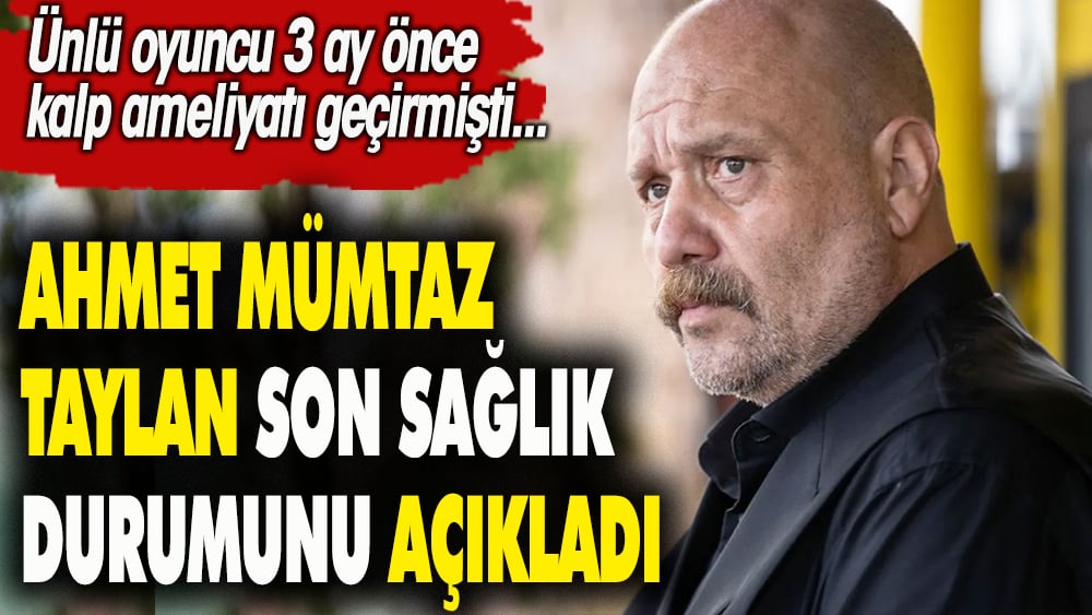 Ahmet Mümtaz Taylan son sağlık durumunu açıkladı. Ünlü oyuncu 3 ay önce kalp ameliyatı olmuştu