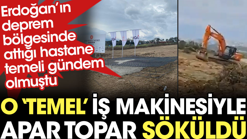Erdoğan’ın deprem bölgesinde attığı hastane temeli bugün iş makinesiyle apar topar söküldü