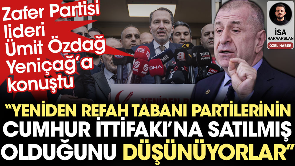 Zafer Partisi lideri Ümit Özdağ Yeniçağ’a konuştu: Yeniden Refah tabanı partilerinin Cumhur İttifakı’na satılmış olduğunu düşünüyorlar