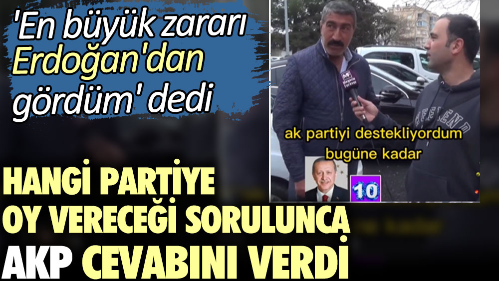 Hangi partiye oy vereceği sorulunca AKP cevabını verdi. 'En büyük zararı Erdoğan'dan gördüm' dedi
