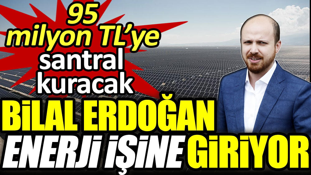 Bilal Erdoğan enerji işine giriyor! 95 milyon TL’ye santral kuracak