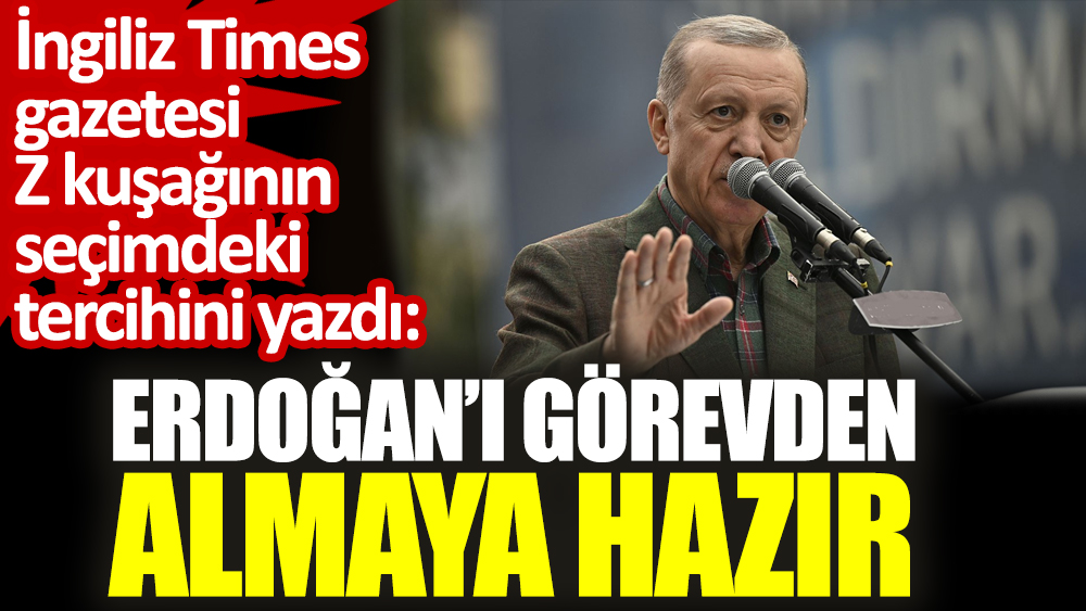 İngiliz Times gazetesi Z kuşağının seçimdeki tercihini yazdı: Erdoğan’ı görevden almaya hazır