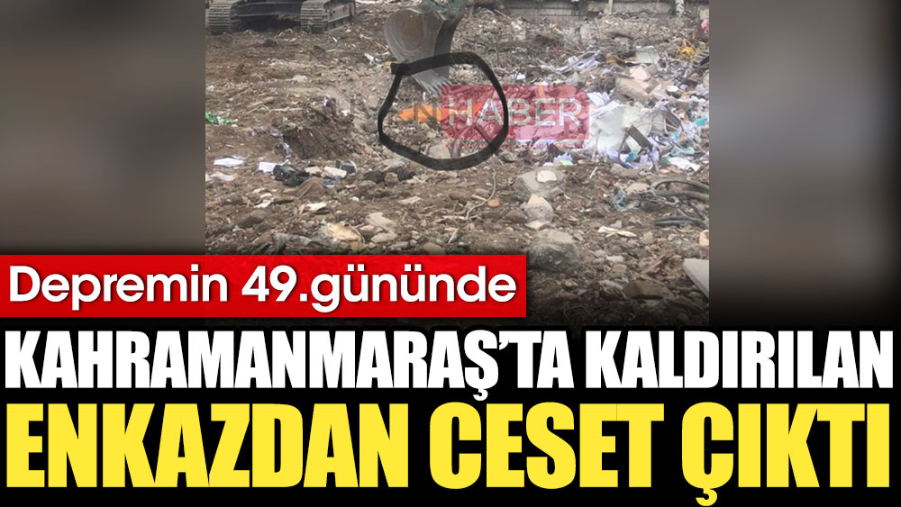 Kahramanmaraş'ta depremin 49. günüde kaldırılan enkazdan ceset çıktı