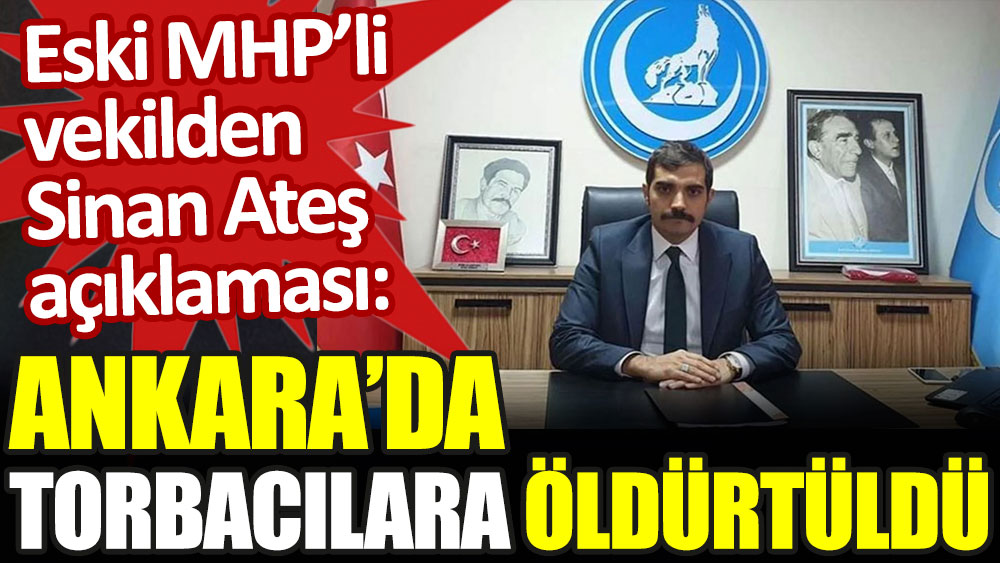 Eski MHP'li vekilden Sinan Ateş açıklaması: Ankara'da torbacılara öldürtüldü
