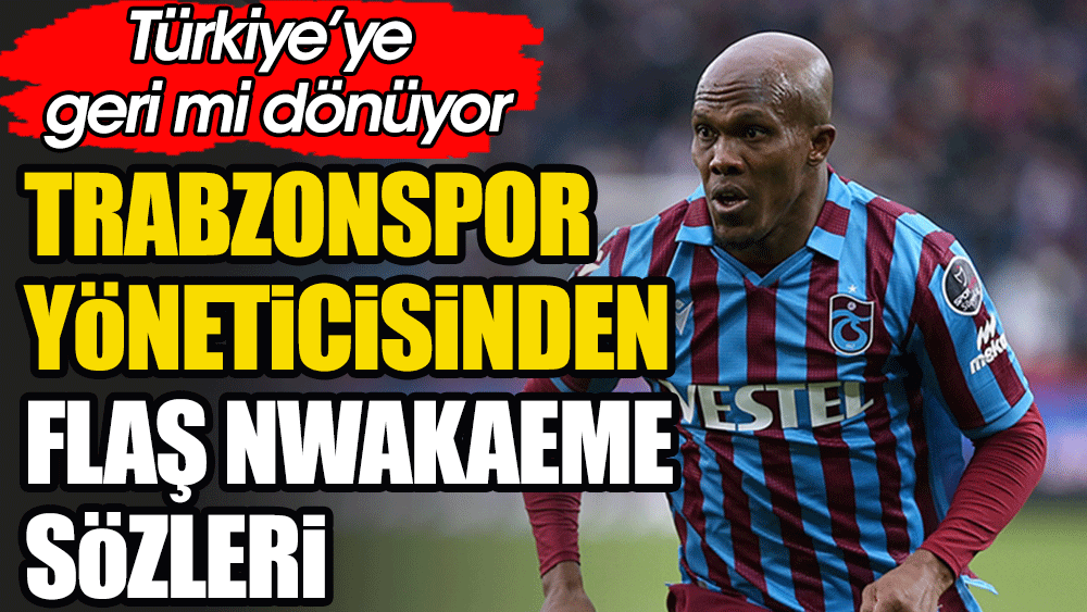 Trabzonsporlu yöneticiden flaş Nwakaeme sözleri. Türkiye'ye geri mi dönüyor
