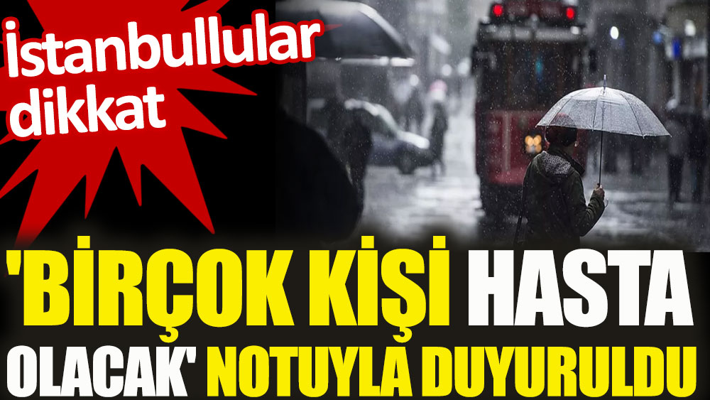 İstanbullular dikkat. 'Birçok kişi hasta olacak' notuyla duyuruldu