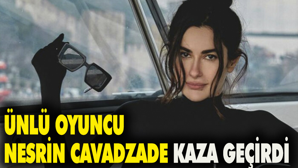 Ünlü oyuncu Nesrin Cavadzade kaza geçirdi