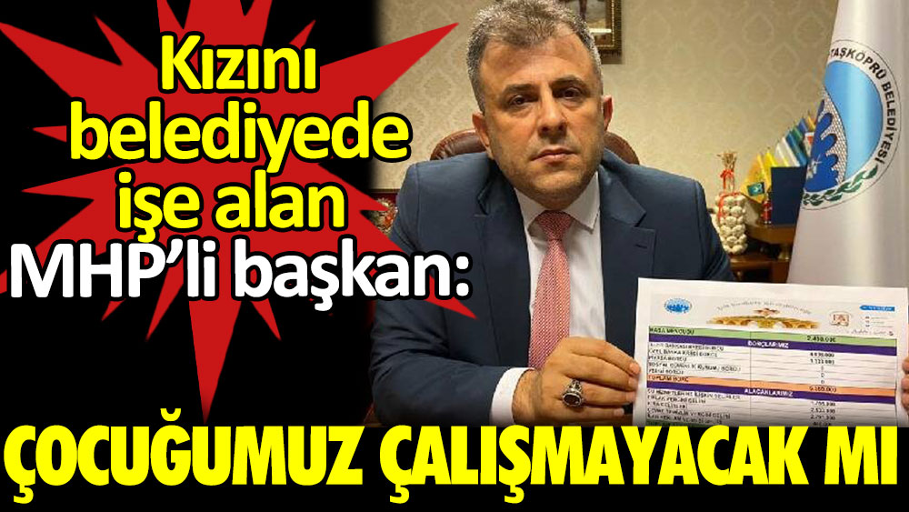 Kızını belediyede işe alan MHP’li başkan: ‘’Çocuğumuz çalışmayacak mı?’’
