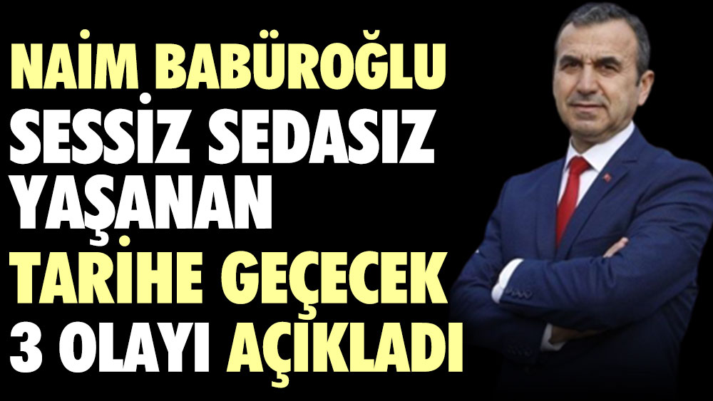 Naim Babüroğlu sessiz sedasız yaşanan tarihe geçecek 3 olayı açıkladı