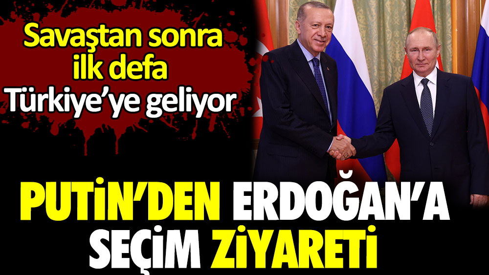 Putin’den Erdoğan’a seçim ziyareti. Savaştan sonra ilk defa Türkiye’ye geliyor