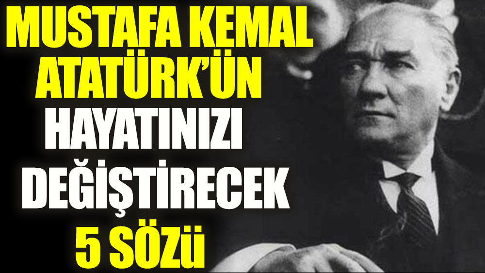 Mustafa Kemal Atatürk'ün hayatınızı değiştirecek 5 sözü