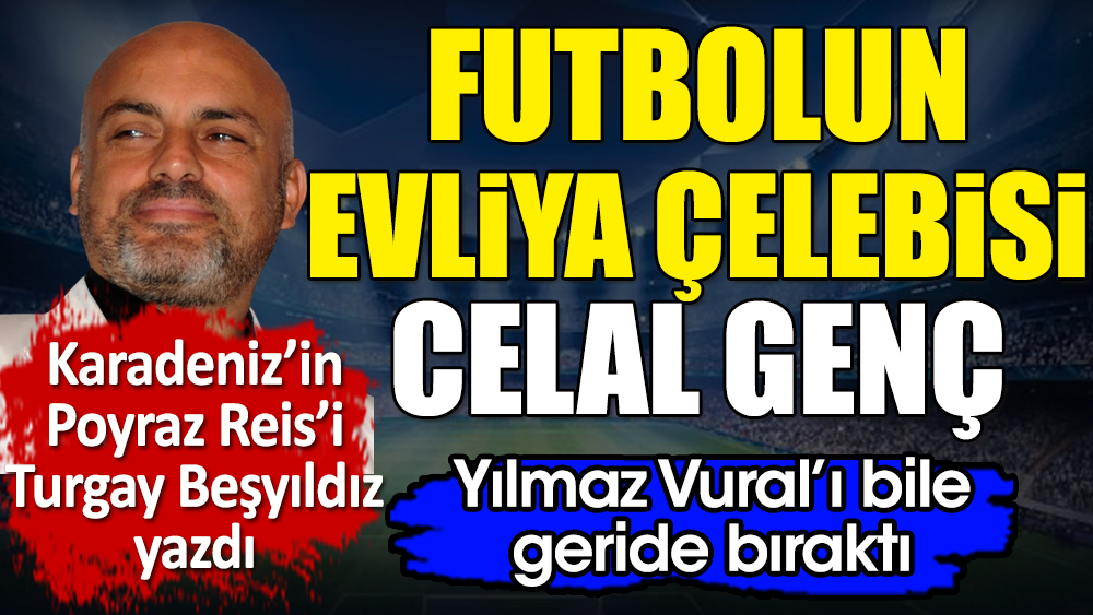 Yılmaz Vural'ı bile geçen Futbolun Evliya Çelebisi: Celal Genç. Turgay Beşyıldız yazdı