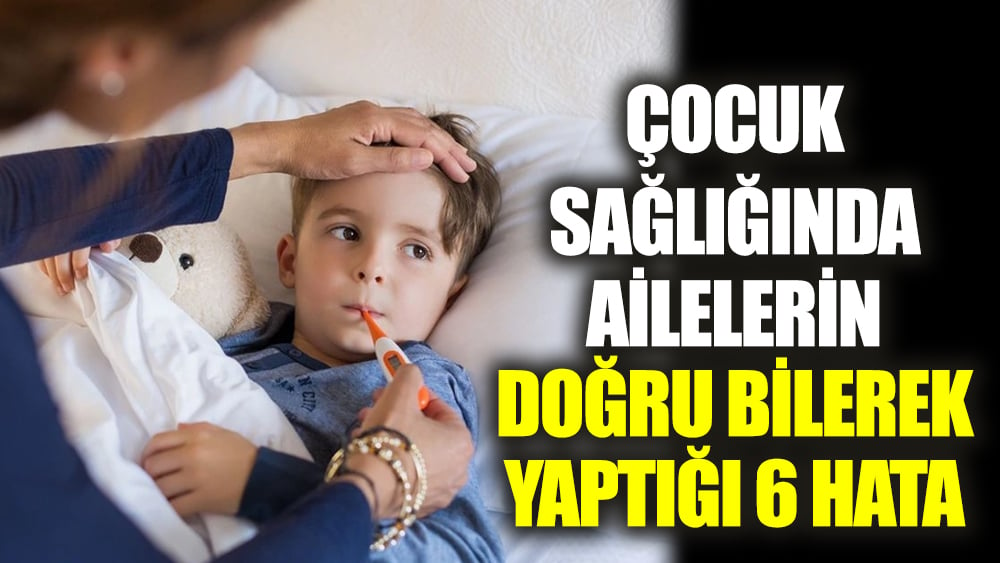 Çocuk sağlığında ailelerin doğru bilerek yaptığı 6 hata