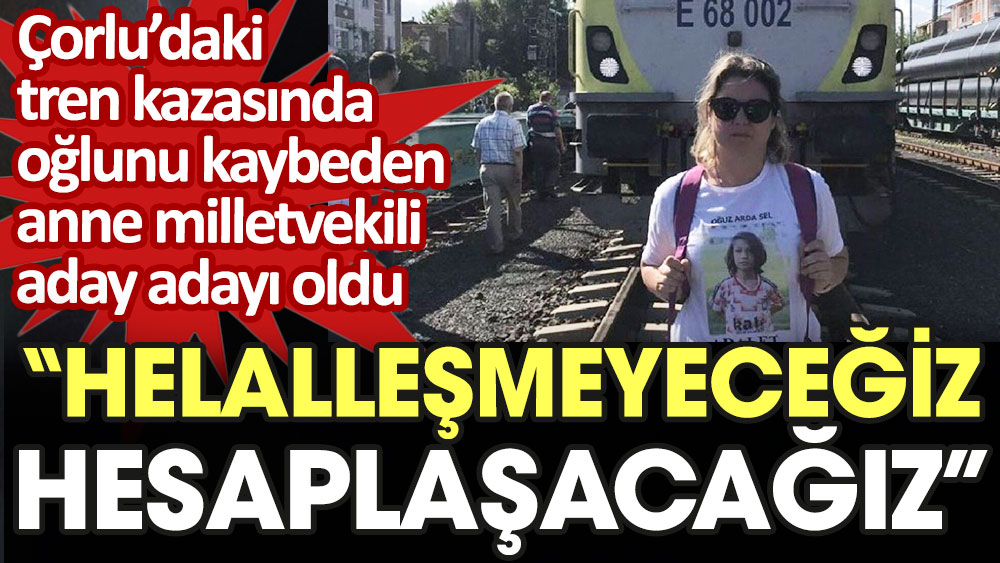Çorlu'daki tren kazasında oğlunu kaybeden anne milletvekili aday adayı oldu: Helalleşmeyeceğiz, hesaplaşacağız