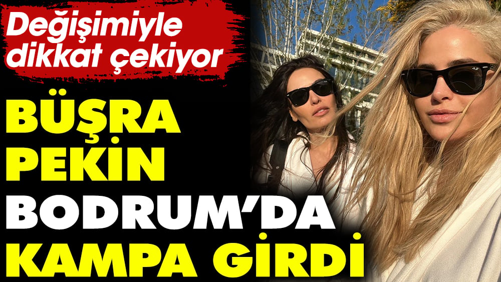 Büşra Pekin Bodrum’da kampa girdi. Değişimiyle dikkat çekiyor