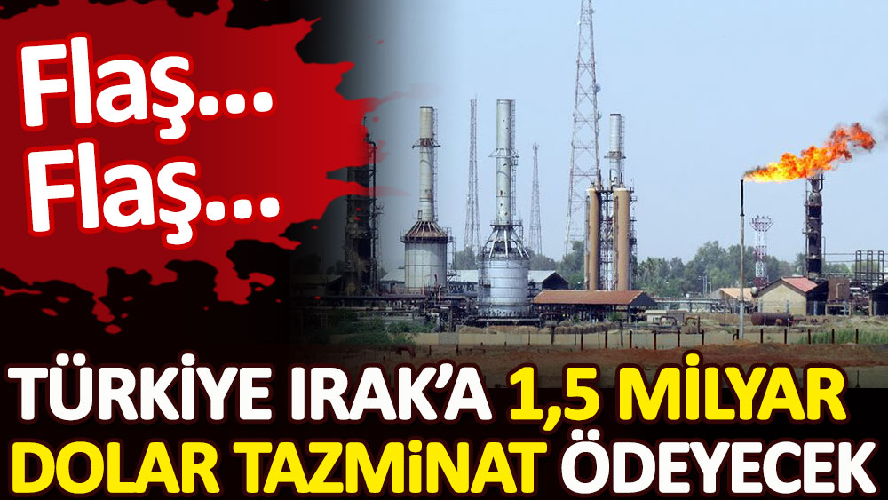 Türkiye Irak’a 1.5 milyar dolar tazminat ödeyecek. Reuters açıkladı