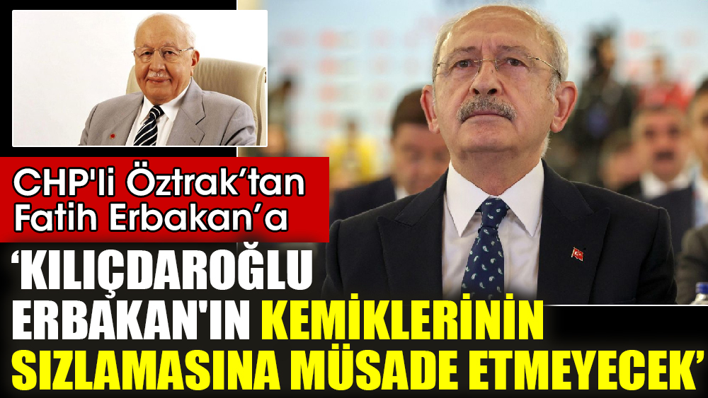 CHP'li Öztrak’tan Fatih Erbakan’a ‘Kılıçdaroğlu, Erbakan'ın kemiklerinin sızlamasına müsade etmeyecek’