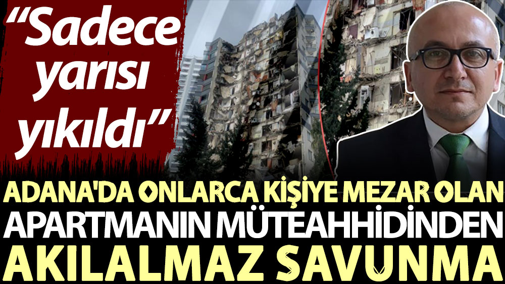 Adana'da onlarca kişiye mezar olan apartmanın müteahhidinden akılalmaz savunma: Sadece yarısı yıkıldı