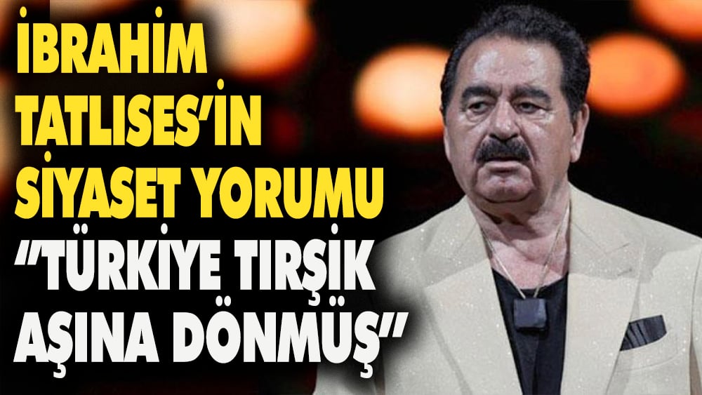 İbrahim Tatlıses'in siyaset yorumu ''Türkiye 'Tırşik aşına'' dönmüş