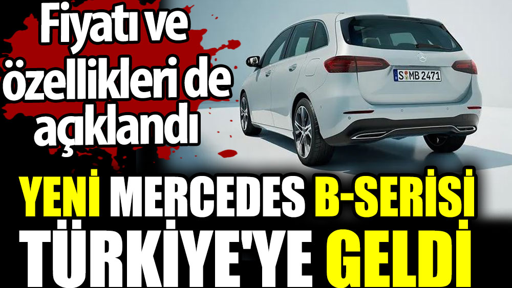 Yeni Mercedes B-Serisi Türkiye'ye geldi. Fiyatı ve özellikleri açıklandı