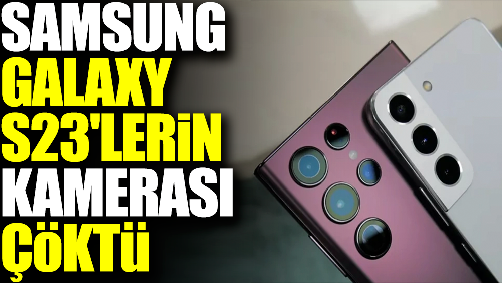 Samsung Galaxy S23'lerin kamerası çöktü