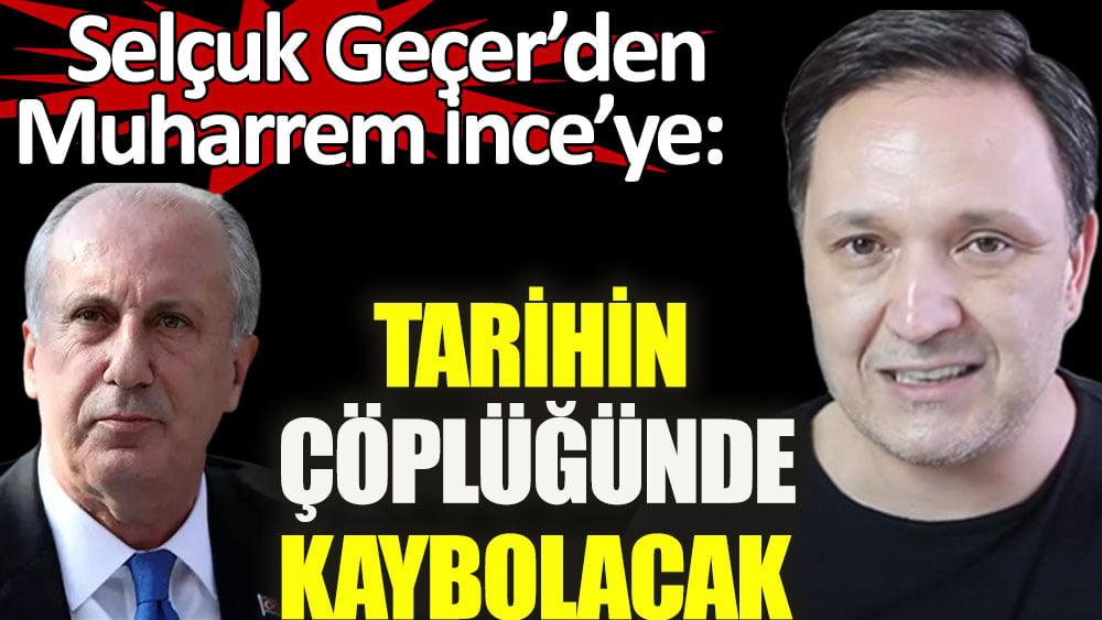 Selçuk Geçer'den Muharrem İnce’ye: Tarihin çöplüğünde kaybolacak