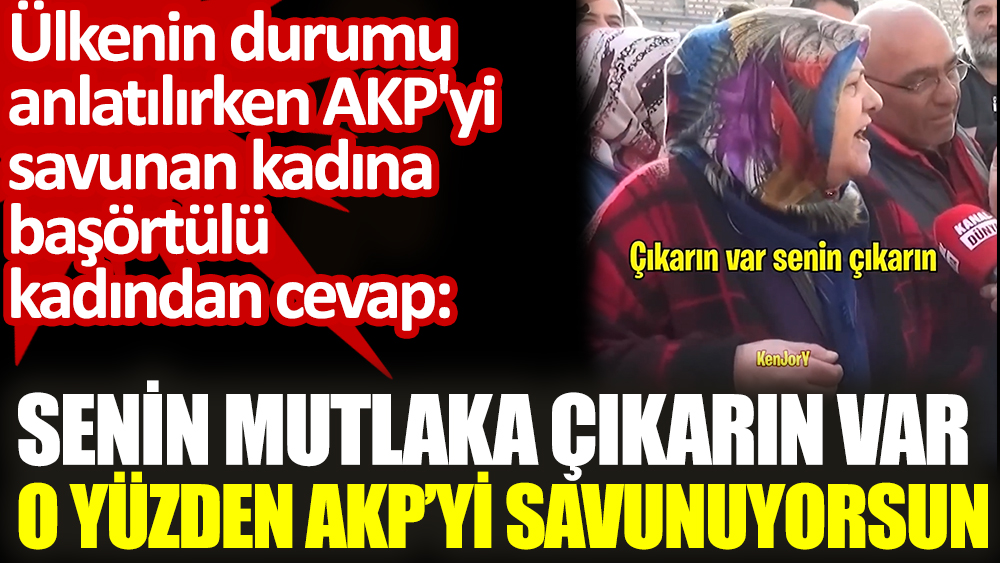 Ülkenin durumu anlatılırken AKP'yi savunan kadına başörtülü kadından cevap: Senin mutlaka çıkarın var. O yüzden AKP'yi savunuyorsun