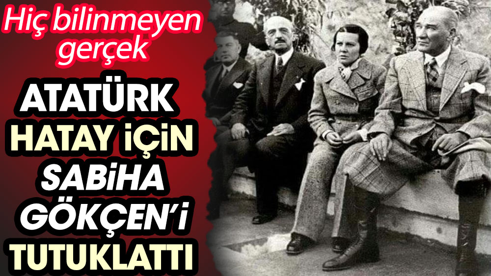 Atatürk Hatay için Sabiha Gökçen'i tutuklattı. Hiç bilinmeyen gerçek