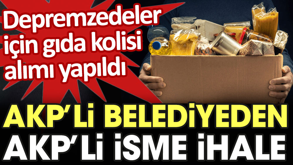 AKP'li belediyeden AKP'li isme ihale. Depremzedeler için gıda kolisi alımı yapıldı