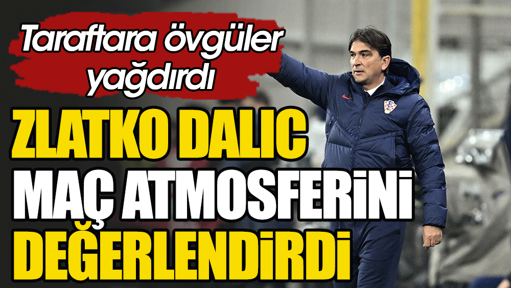 Zlatko Dalic maç atmosferine övgü yağdırdı