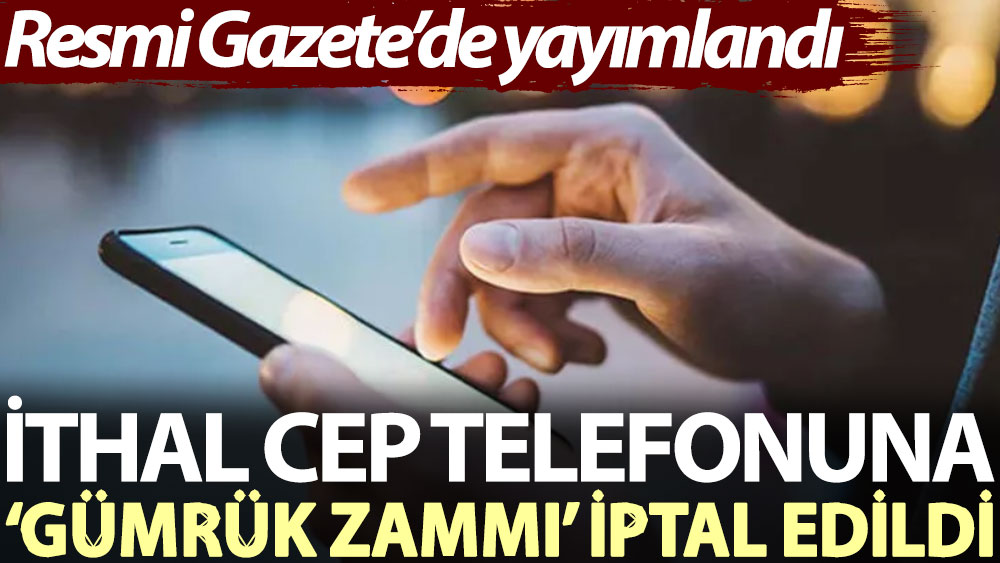 İthal cep telefonuna ‘gümrük zammı’ iptal. Resmi Gazete’de yayımlandı