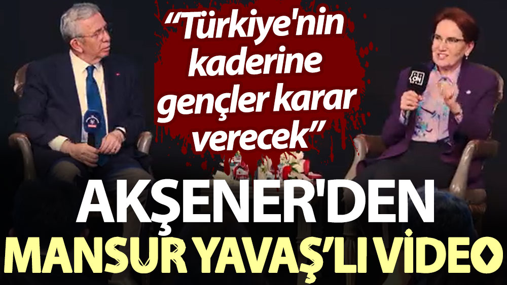Akşener'den Mansur Yavaş’lı video: Türkiye'nin kaderine gençler karar verecek