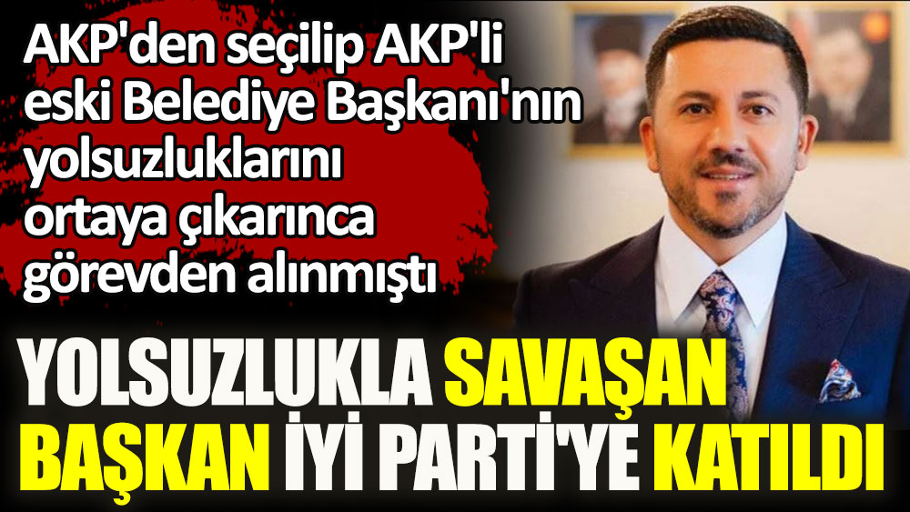 Yolsuzlukla savaşan başkan İYİ Parti'ye katıldı. AKP'den seçilip AKP'li eski Belediye Başkanı'nın yolsuzluklarını ortaya çıkarınca görevden alınmıştı