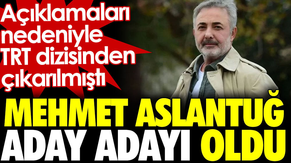 Mehmet Aslantuğ aday adayı oldu. Açıklamaları nedeniyle TRT dizisinden çıkarılmıştı