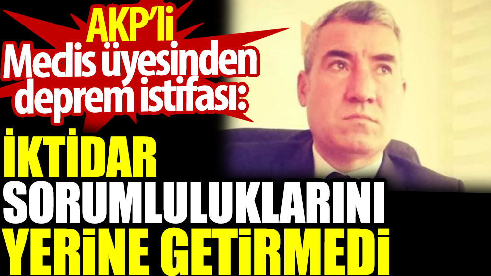 AKP’li Meclis üyesinden deprem istifası: İktidar sorumluluklarını yerine getirmedi